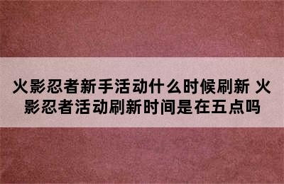 火影忍者新手活动什么时候刷新 火影忍者活动刷新时间是在五点吗